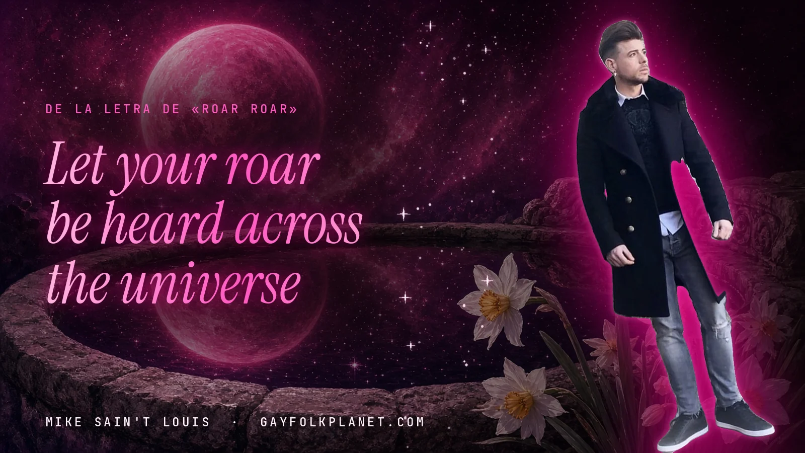 Mike Sain't Louis con abrigo negro largo junto a una fuente de piedra con narcisos bajo un planeta rosa, al lado de la frase «Let your roar be heard across the universe» de «Roar Roar»