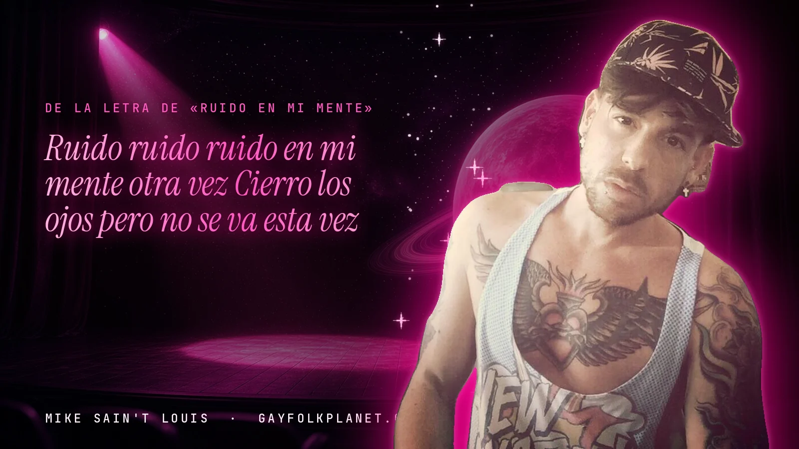 Mike Sain't Louis con gorra oscura y camiseta de tirantes blanca que deja ver los tatuajes del pecho, ante un escenario con foco rosa, junto a los versos «Ruido ruido ruido en mi mente otra vez» y «Cierro los ojos pero no se va esta vez»