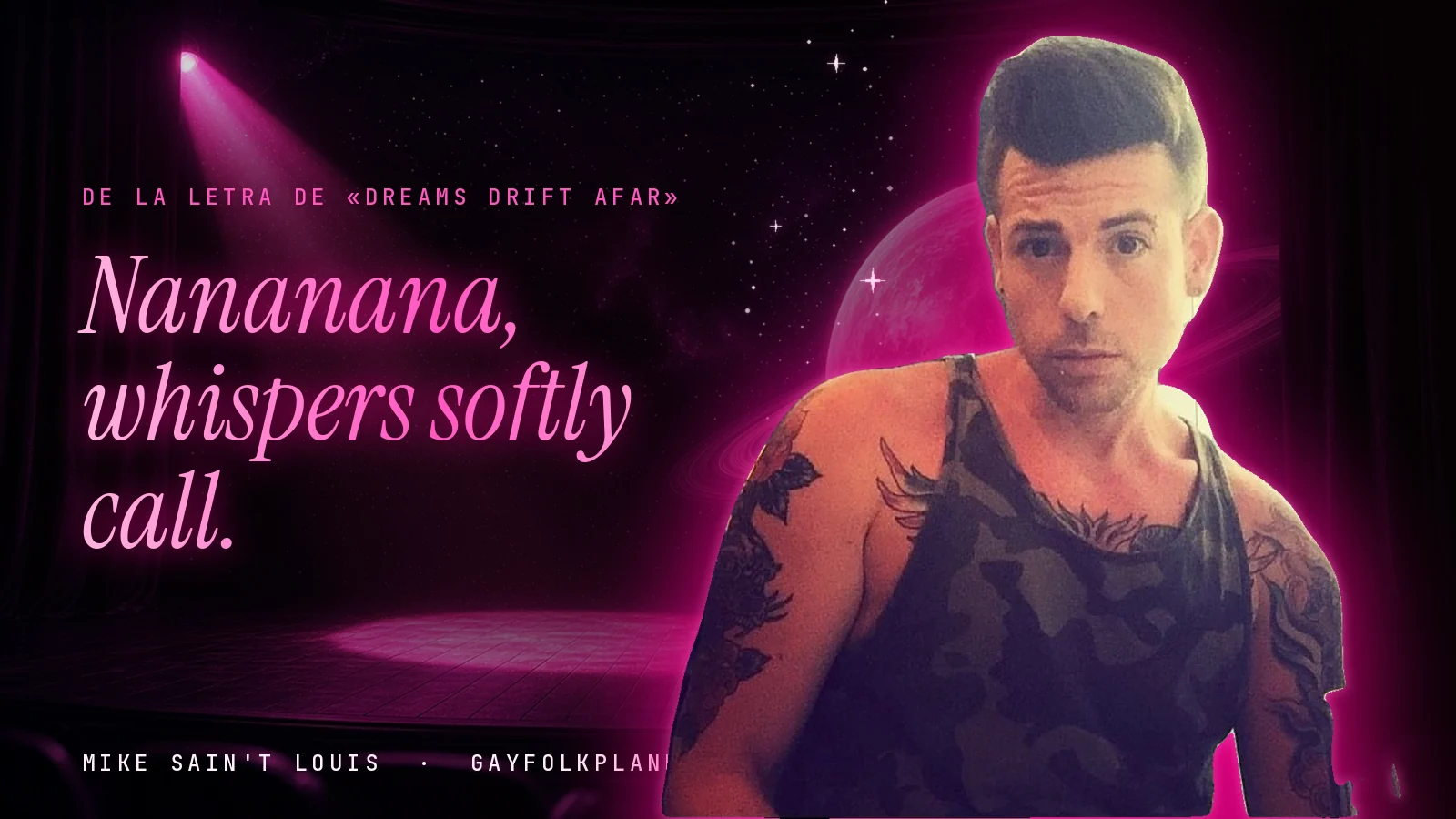 Mike Sain't Louis con camiseta de tirantes de camuflaje y tatuajes en los brazos, ante un escenario oscuro con un foco rosa, junto al verso «Nananana, whispers softly call.» de «Dreams Drift Afar»