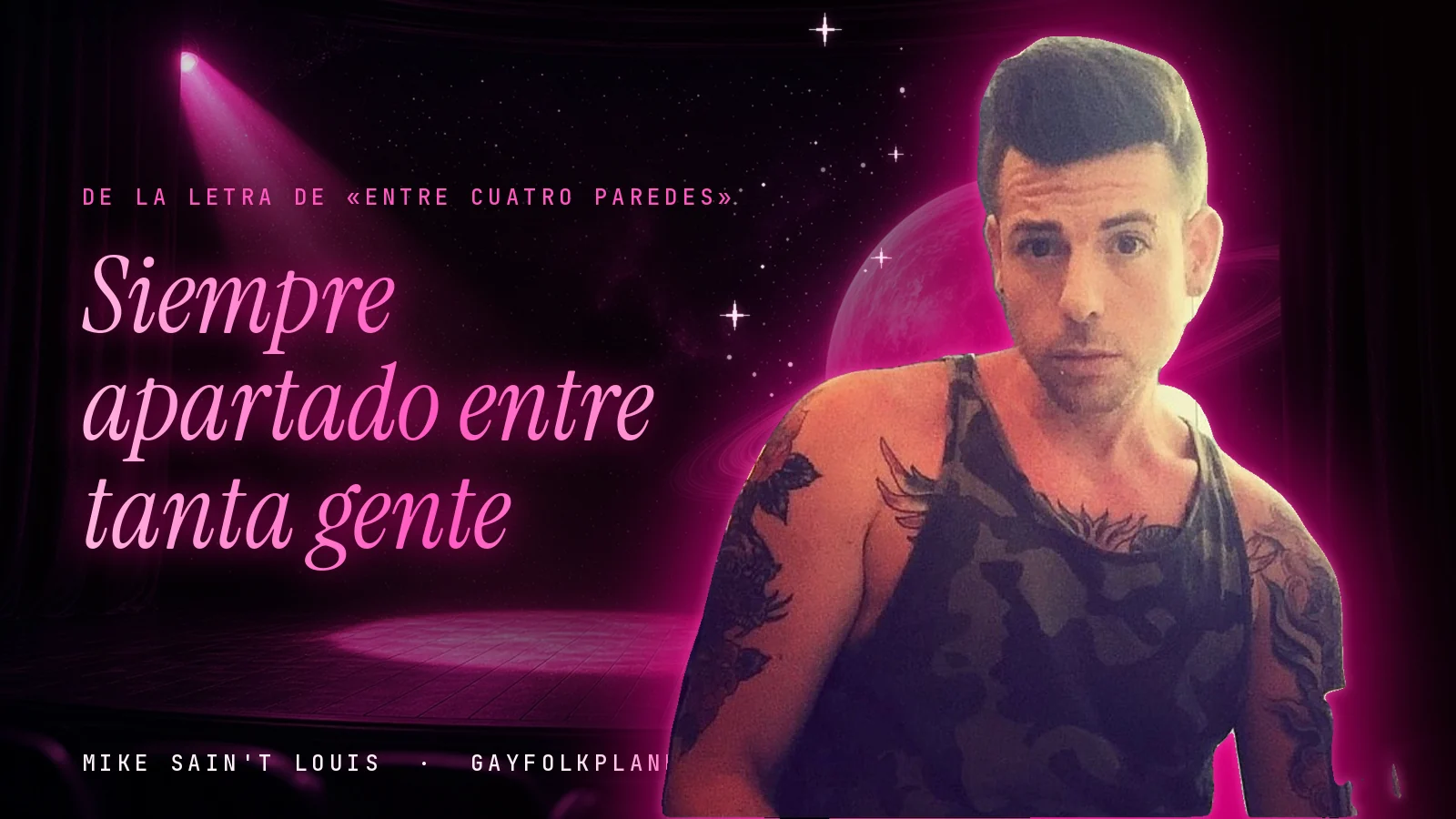 Mike Sain't Louis con camiseta de tirantes de camuflaje y tatuajes en los brazos, ante un escenario con un foco rosa y un planeta con anillos, junto al verso «Siempre apartado entre tanta gente» de «Entre cuatro paredes»